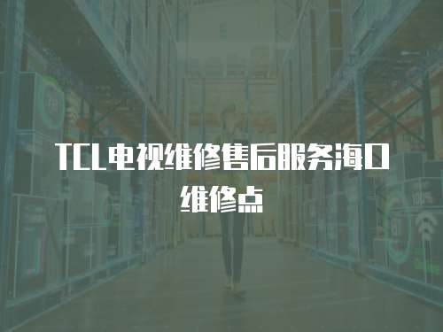 TCL電視維修售后服務?？诰S修點