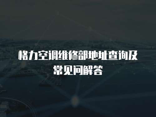 格力空調(diào)維修部地址查詢及常見問解答