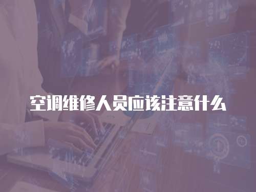 空調維修人員應該注意什么