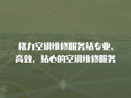 格力空調(diào)維修服務站專業(yè)、高效、貼心的空調(diào)維修服務