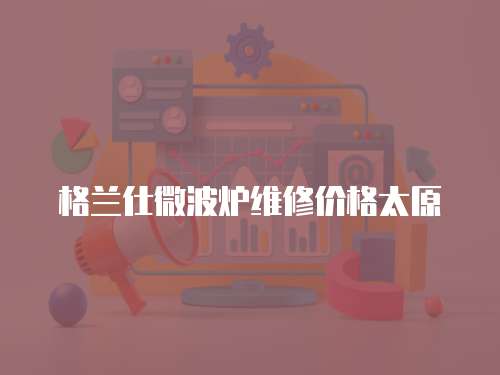 格蘭仕微波爐維修價(jià)格太原