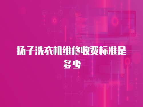 揚子洗衣機維修收費標準是多少