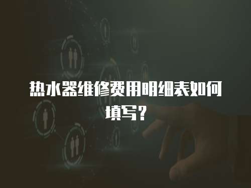 熱水器維修費(fèi)用明細(xì)表如何填寫？