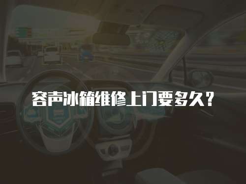 容聲冰箱維修上門要多久？