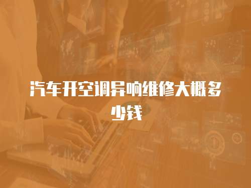 汽車開空調異響維修大概多少錢