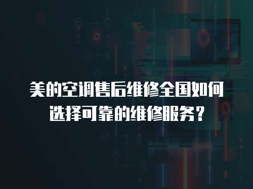 美的空調售后維修全國如何選擇可靠的維修服務？