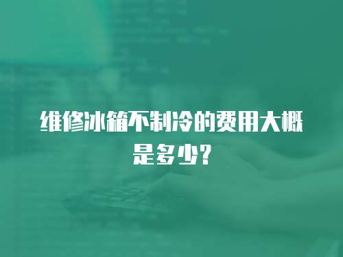 維修冰箱不制冷的費(fèi)用大概是多少？