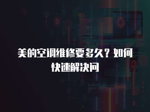 美的空調維修要多久？如何快速解決問