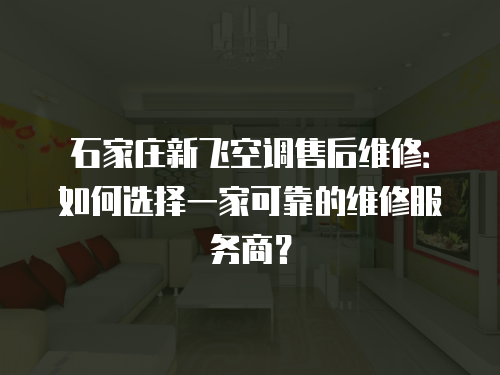 石家莊新飛空調(diào)售后維修：如何選擇一家可靠的維修服務(wù)商？