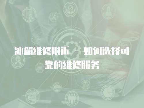 冰箱維修附近 - 如何選擇可靠的維修服務