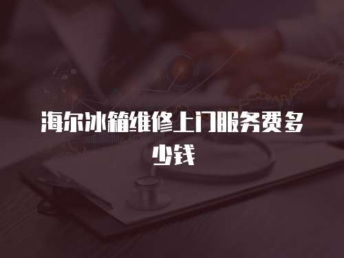 海爾冰箱維修上門(mén)服務(wù)費(fèi)多少錢(qián)