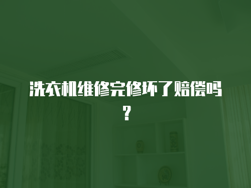 洗衣機(jī)維修完修壞了賠償嗎？