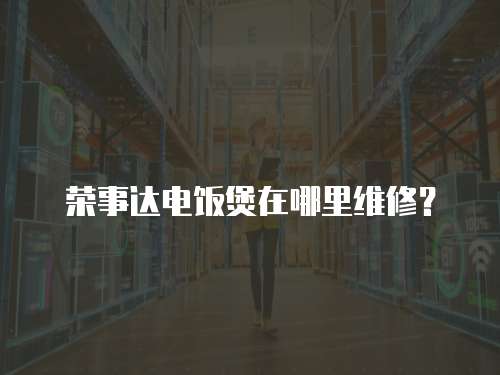 榮事達電飯煲在哪里維修？