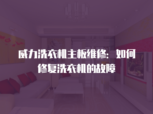 威力洗衣機主板維修：如何修復洗衣機的故障