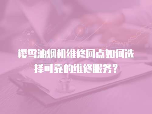 櫻雪油煙機維修網(wǎng)點如何選擇可靠的維修服務？