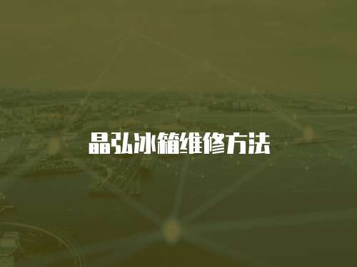 晶弘冰箱維修方法