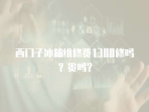 西門子冰箱維修費1300修嗎？貴嗎？