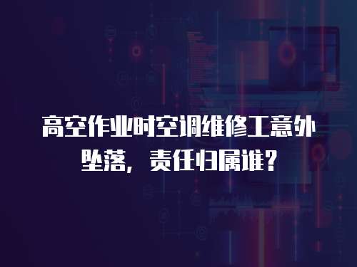 高空作業(yè)時(shí)空調(diào)維修工意外墜落，責(zé)任歸屬誰？