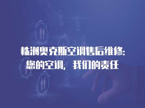 株洲奧克斯空調售后維修：您的空調，我們的責任