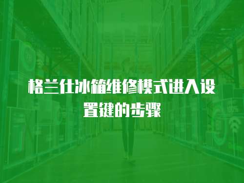 格蘭仕冰箱維修模式進入設置鍵的步驟
