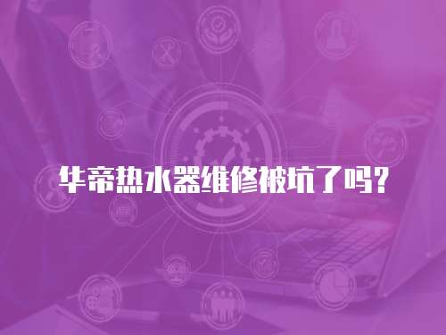 華帝熱水器維修被坑了嗎？
