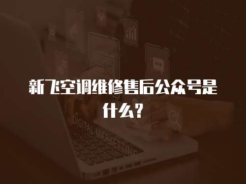 新飛空調維修售后公眾號是什么？