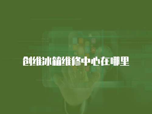創(chuàng)維冰箱維修中心在哪里