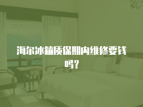 海爾冰箱質保期內維修要錢嗎？