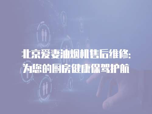 北京愛妻油煙機售后維修：為您的廚房健康保駕護航