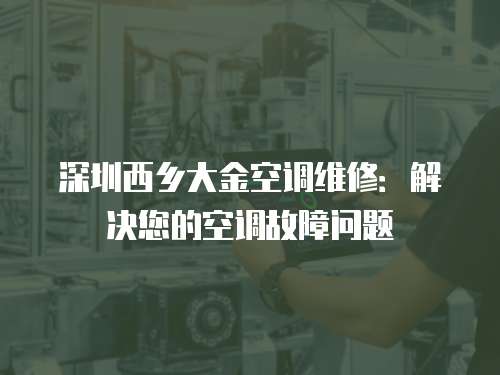 深圳西鄉(xiāng)大金空調(diào)維修：解決您的空調(diào)故障問題