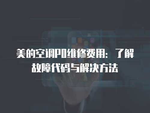 美的空調(diào)P0維修費(fèi)用：了解故障代碼與解決方法