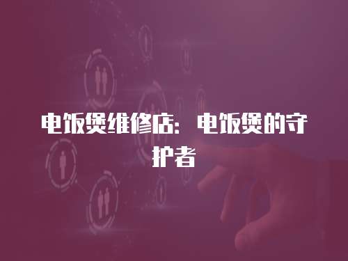 電飯煲維修店：電飯煲的守護者