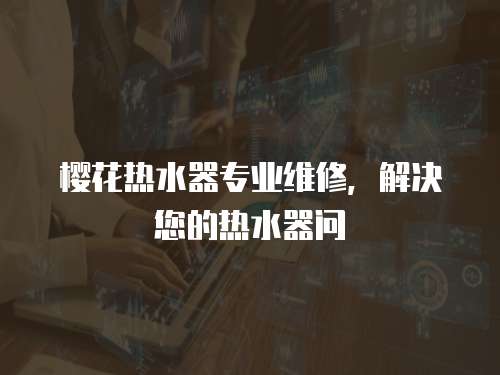 櫻花熱水器專業(yè)維修，解決您的熱水器問