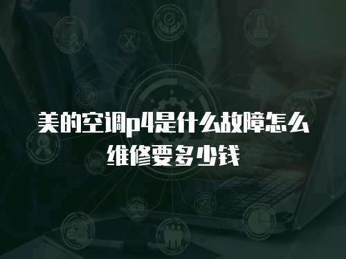 美的空調(diào)p4是什么故障怎么維修要多少錢(qián)