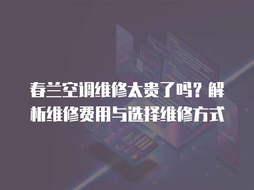 春蘭空調維修太貴了嗎？解析維修費用與選擇維修方式