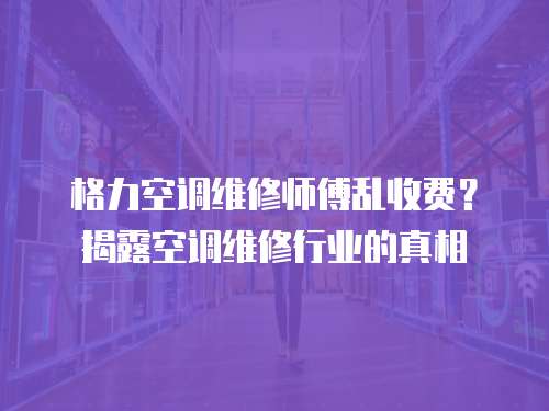 格力空調維修師傅亂收費？揭露空調維修行業的真相