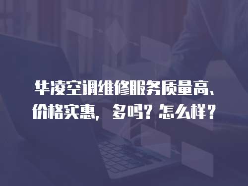 華凌空調維修服務質量高、價格實惠，多嗎？怎么樣？
