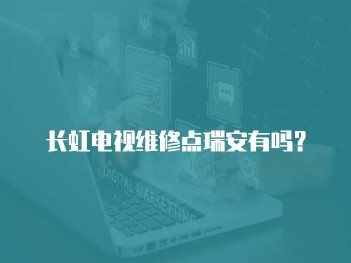 長虹電視維修點瑞安有嗎？