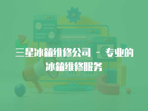 三星冰箱維修公司 - 專業的冰箱維修服務