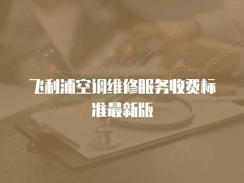 飛利浦空調維修服務收費標準最新版
