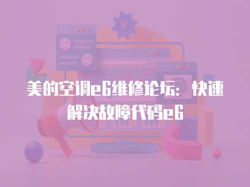 美的空調e6維修論壇：快速解決故障代碼e6