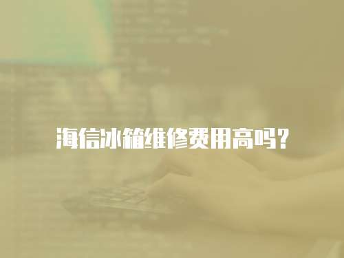 海信冰箱維修費用高嗎？