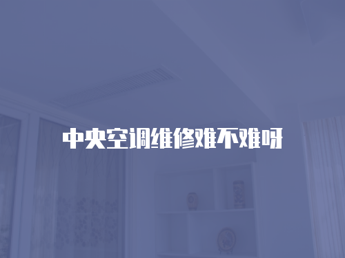 中央空調(diào)維修難不難呀