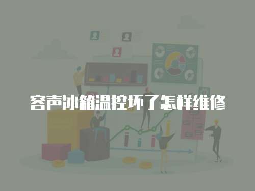 容聲冰箱溫控壞了怎樣維修