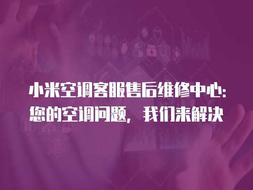 小米空調客服售后維修中心：您的空調問題，我們來解決