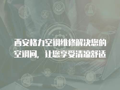 西安格力空調(diào)維修解決您的空調(diào)問(wèn)，讓您享受清涼舒適