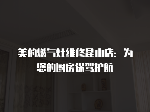 美的燃?xì)庠罹S修昆山店：為您的廚房保駕護(hù)航