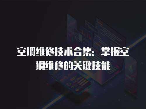 空調維修技術合集：掌握空調維修的關鍵技能