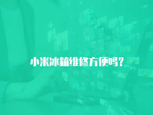 小米冰箱維修方便嗎？