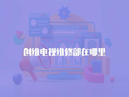 創(chuàng)維電視維修部在哪里